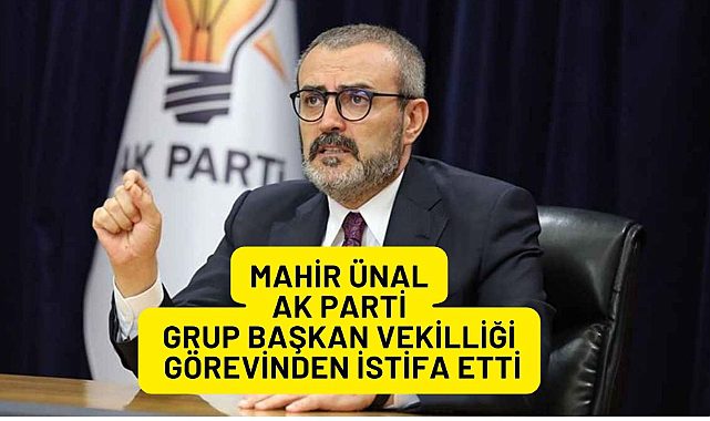 AK Parti Grup Başkan Vekili Mahir Ünal İstifa Etti