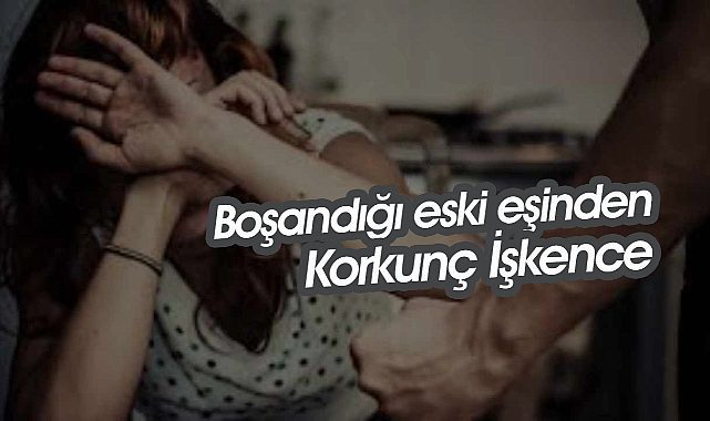 Ayrı yaşadığı eşini eve kilitledi, saatlerce işkence etti