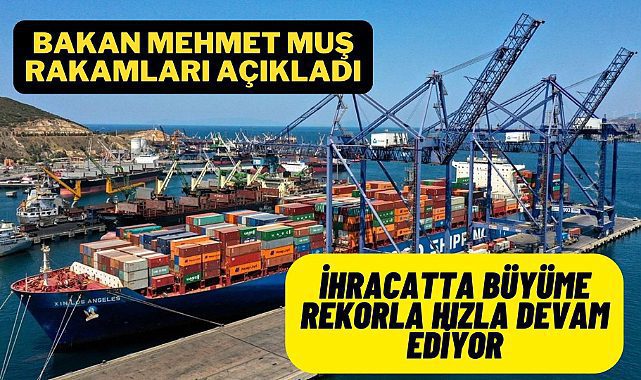 Bakan Muş açıkladı; İhracatta rakamlar artmaya devam ediyor