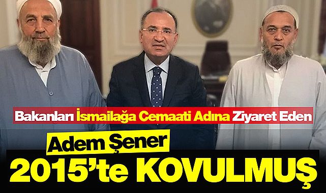 Bakanları İsmailağa Cemaati adına ziyaret eden Adem Şener 2015 te kovulmuş!