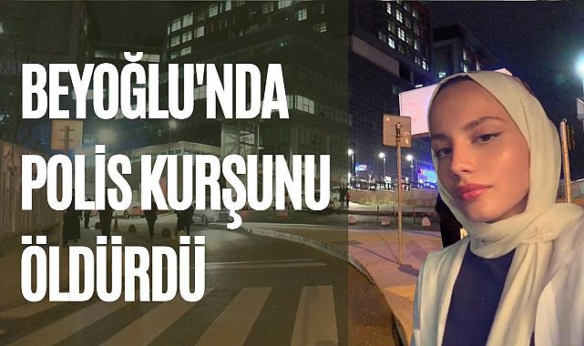 Beyoğlu'nda genç kız polis kurşunuyla öldü