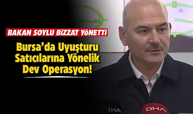 Bursa'da uyuşturucu satıcılarına yönelik dev operasyon! Bakan Soylu bizzat başında...
