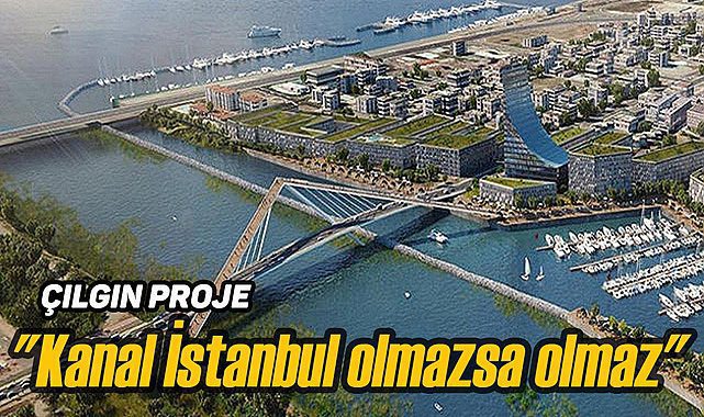Çılgın Proje, "Kanal İstanbul olmazsa olmaz çok çok daha gündemimizde olacak"
