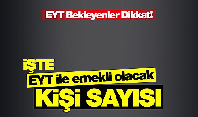 EYT için flaş açıklama! EYT'de ilk emekli olacak kişi sayısı belli oldu