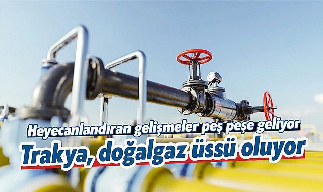 Trakya, doğalgaz üssü oluyor