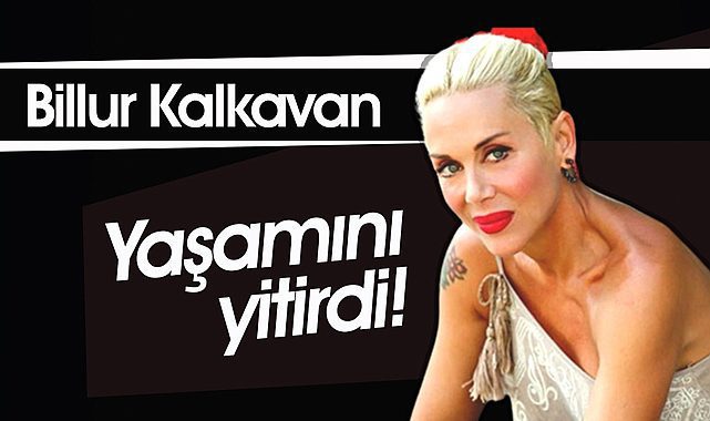 Ünlü oyuncu Billur Kalkavan hayatını kaybetti