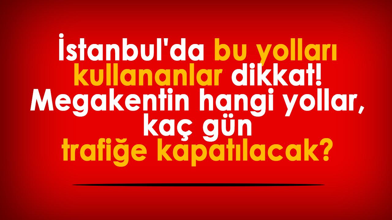 İstanbul'da bu yolları kullananlar dikkat! Megakentin hangi yollar, kaç gün trafiğe kapatılacak?