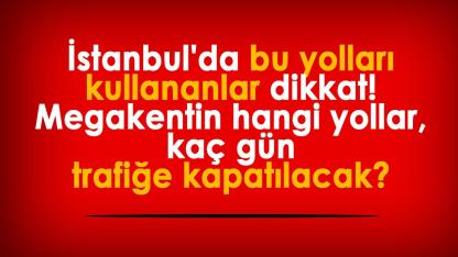 İstanbul'da bu yolları kullananlar dikkat! Megakentin hangi yollar, kaç gün trafiğe kapatılacak?