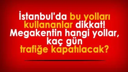 İstanbul'da bu yolları kullananlar dikkat! Megakentin hangi yollar, kaç gün trafiğe kapatılacak?