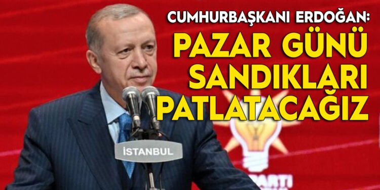 cumhurbaşkanı erdoğan: pazar günü sandıkları patlatacağız